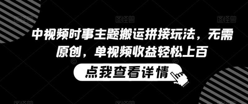 中视频时事主题搬运拼接玩法，无需原创，单视频收益上百【揭秘】-创学笔记