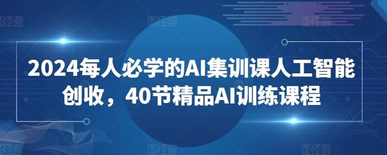 2024每人必学的AI集训课人工智能创收，40节精品AI训练课程-创学笔记