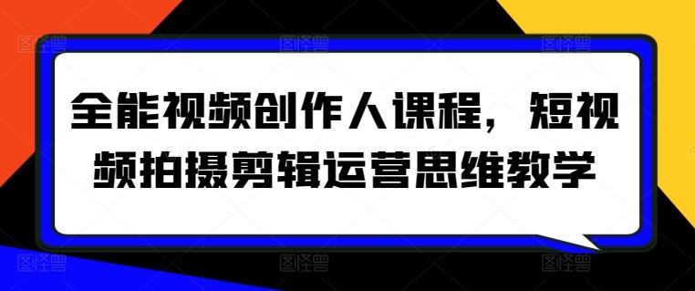 全能视频创作人课程，短视频拍摄剪辑运营思维教学-创学笔记