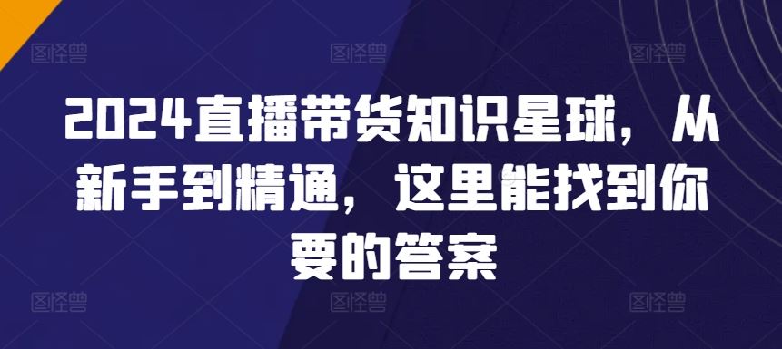 2024直播带货知识星球，从新手到精通，这里能找到你要的答案-创学笔记