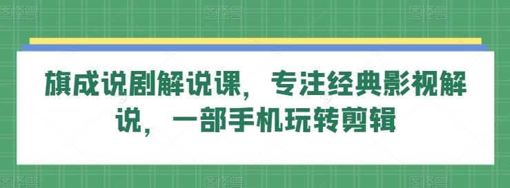 旗成说剧解说课，专注经典影视解说，一部手机玩转剪辑-创学笔记