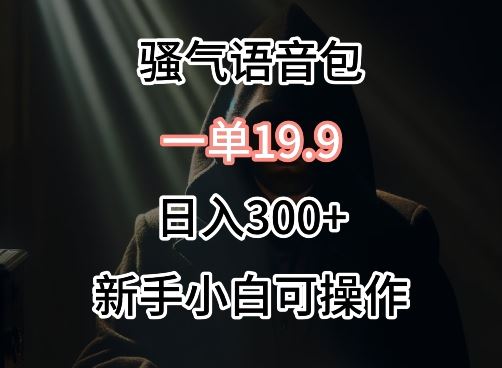 0成本卖骚气语音包，一单19.9.日入300+【揭秘】-创学笔记