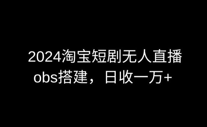 2024最新淘宝短剧无人直播，obs多窗口搭建，日收6000+【揭秘】-创学笔记