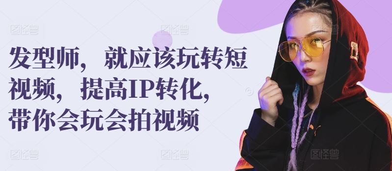 发型师，就应该玩转短视频，提高IP转化，带你会玩会拍视频-创学笔记