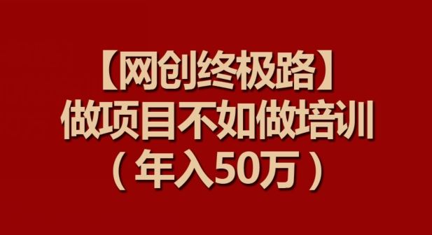 【网创终极路】做项目不如做项目培训，年入50万【揭秘】-创学笔记