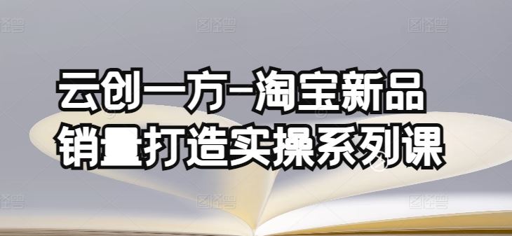 淘宝新品销量打造实操系列课，基础销量打造+补单渠道-创学笔记