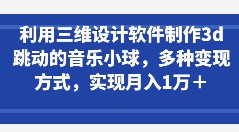 三维设计软件制作音乐小球，多种变现途径，月入上万【干货】-创学笔记