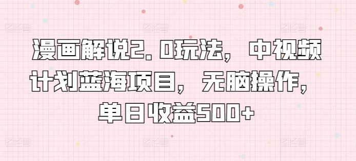 漫画解说2.0玩法，中视频计划蓝海项目，单日收益500+【揭秘】-创学笔记
