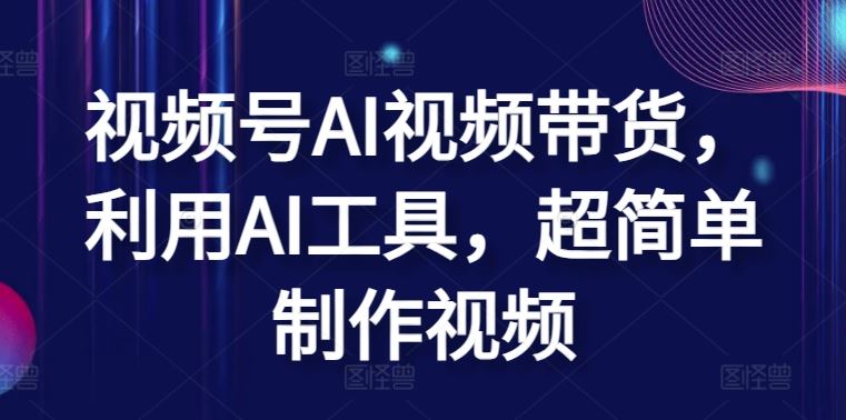 视频号AI视频带货，利用AI工具，超简单制作视频【揭秘】-创学笔记