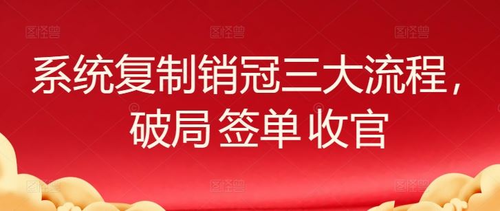 系统复制销冠三大流程，破局 签单 收官-创学笔记
