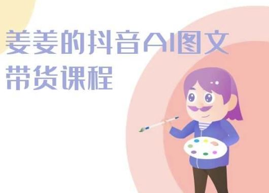 姜姜的抖音AI图文带货课程-姜姜抖音2024-创学笔记