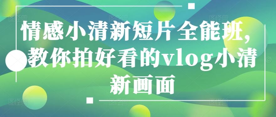 情感小清新短片全能班，教你拍好看的vlog小清新画面-创学笔记
