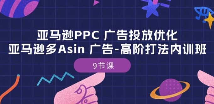 亚马逊PPC 广告投放优化-高阶打法内训班-9节课-创学笔记