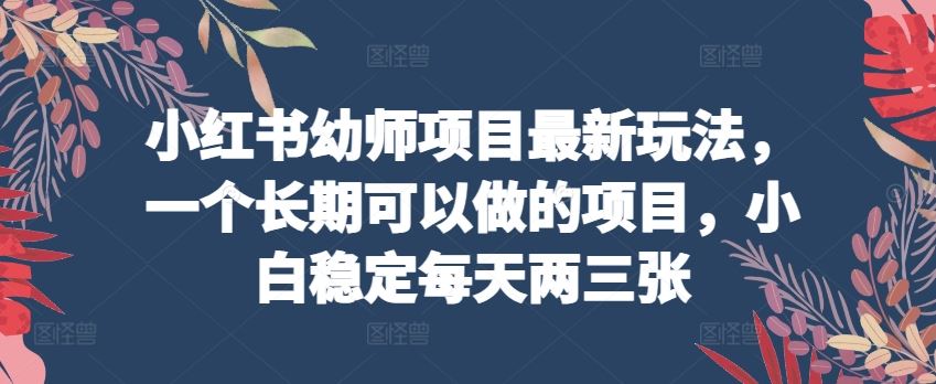 小红书幼师项目最新玩法，长期可以做的项目，小白稳定每天两三张-创学笔记