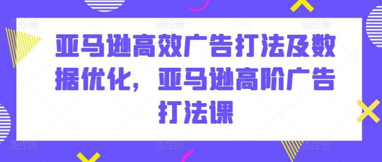 亚马逊高效广告打法及数据优化，亚马逊高阶广告打法课-创学笔记