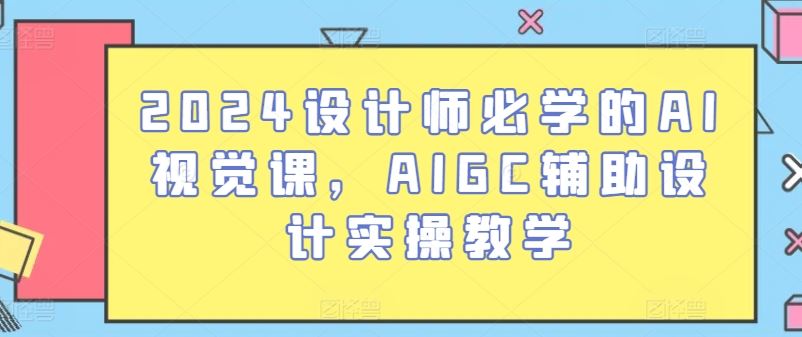 2024设计师必学的AI视觉课，AIGC辅助设计实操教学-创学笔记