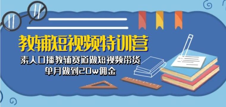 教辅短视频特训营： 素人口播教辅赛道做短视频带货-创学笔记