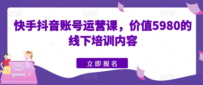 快手抖音账号运营课，价值5980的线下培训内容-创学笔记