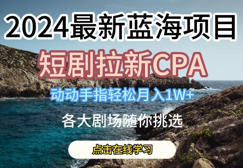 2024最新蓝海项日，短剧拉新CPA，全各大剧场随你挑选【揭秘】-创学笔记