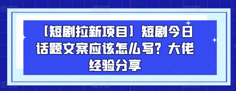 【短剧拉新项目】短剧今日话题文案应该怎么写？大佬经验分享-创学笔记