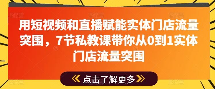 用短视频和直播赋能实体门店流量突围，7节私教课带你从0到1实现-创学笔记