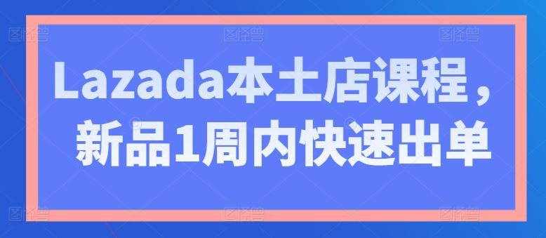 Lazada本土店课程，新品1周内快速出单-创学笔记