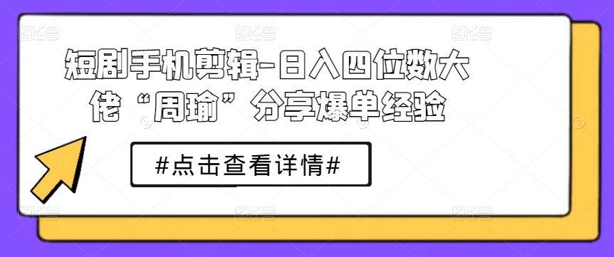 短剧手机剪辑-日入四位数大佬“周瑜”分享爆单经验-创学笔记