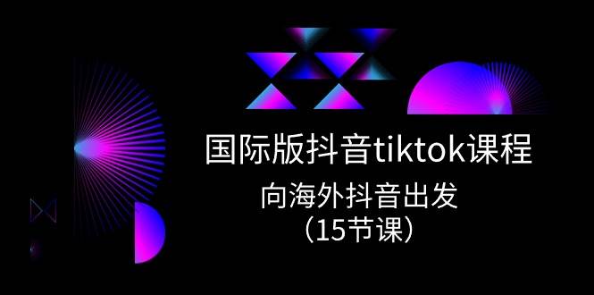 国际版 抖音tiktok实战课程，向海外抖音出发（15节课）-创学笔记