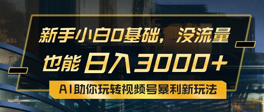 小白0基础，没流量也能日入3000+：AI助你玩转视频号暴利新玩法-创学笔记