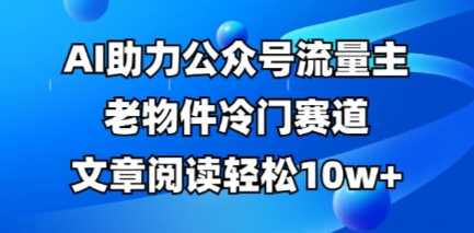 公众号流量主老物件冷门赛道，AI助力，文章阅读轻松10w+，全流程详细教程-创学笔记