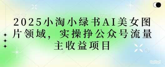 2025小绿书AI美女图片领域，实操挣公众号流量主收益项目-创学笔记