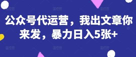 公众号代运营，我出文章你来发，暴力日入5张+【揭秘】-创学笔记