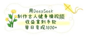 用DeepSeek制作古人健身操视频,收益拿到手软,单日变现数张-创学笔记