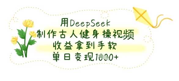 用DeepSeek制作古人健身操视频，收益拿到手软，单日变现数张-创学笔记