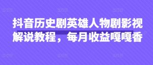 抖音历史剧英雄人物剧影视解说教程,每月收益嘎嘎香-创学笔记