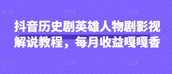 抖音历史剧英雄人物剧影视解说教程，每月收益嘎嘎香-创学笔记