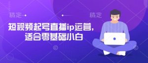 短视频起号直播ip运营,适合零基础小白-创学笔记