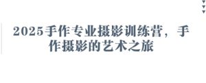 2025手作专业摄影训练营,手作摄影的艺术之旅-创学笔记