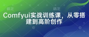 Comfyui实战训练课,从零搭建到高阶创作-创学笔记