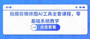 拍摄剪辑修图AI工具全套课程,零基础系统教学-创学笔记