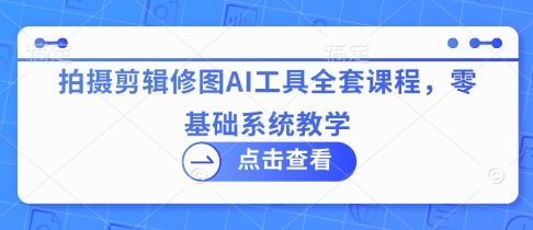 拍摄剪辑修图AI工具全套课程，零基础系统教学-创学笔记