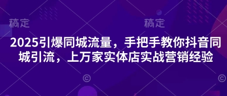 2025引爆同城流量，手把手教你抖音同城引流，上万家实体店实战营销经验-创学笔记