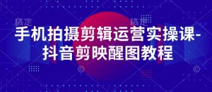 手机拍摄剪辑运营实操课-抖音剪映醒图教程-创学笔记