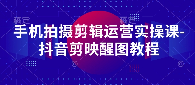手机拍摄剪辑运营实操课-抖音剪映醒图教程-创学笔记