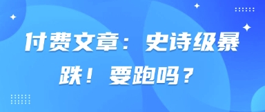 付费文章：史诗级暴跌！要跑吗？-创学笔记