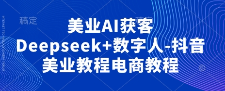 美业AI获客Deepseek+数字人-抖音美业教程电商教程-创学笔记