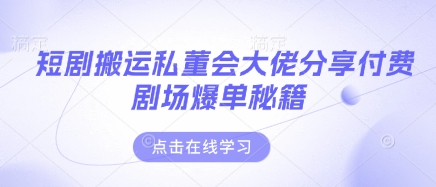 短剧搬运私董会大佬分享付费剧场爆单秘籍-创学笔记