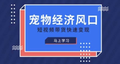 宠物赛道快速变现精品课，宠物经济风口，短视频带货快速变现-创学笔记