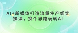 AI+新媒体打造流量生产线实操课,换个思路玩转AI-创学笔记