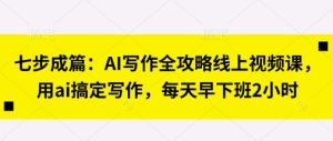 七步成篇:AI写作全攻略线上视频课,用ai搞定写作,每天早下班2小时-创学笔记